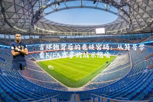 吉祥物背后的竞技密码：从符号学看FIFA赛事的战术隐喻