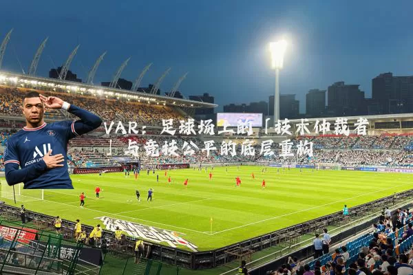 VAR：足球场上的「技术仲裁者」与竞技公平的底层重构