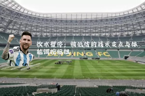 饮水暂停:被低估的战术支点与体能调控枢纽