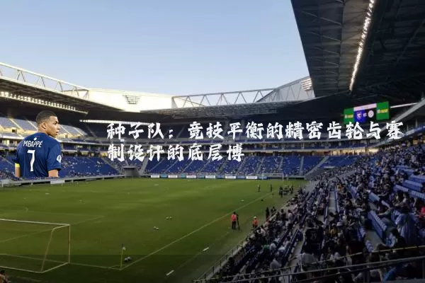 种子队:竞技平衡的精密齿轮与赛制设计的底层博弈