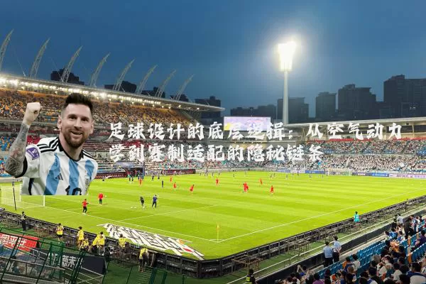 足球设计的底层逻辑:从空气动力学到赛制适配的隐秘链条