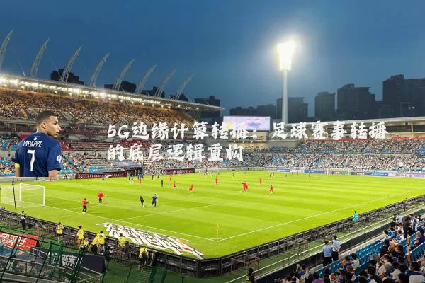 5G边缘计算转播：足球赛事转播的底层逻辑重构