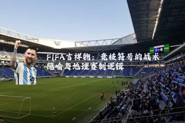 FIFA吉祥物：竞技符号的战术隐喻与地理赛制逻辑