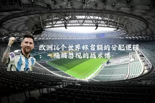 欧洲16个世界杯名额的分配逻辑:一场被忽视的战术博弈