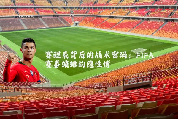 赛程表背后的战术密码:FIFA赛事编排的隐性博弈