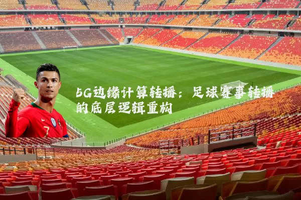 5G边缘计算转播：足球赛事转播的底层逻辑重构