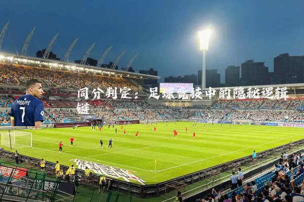 同分判定:足球竞技中的隐秘逻辑链