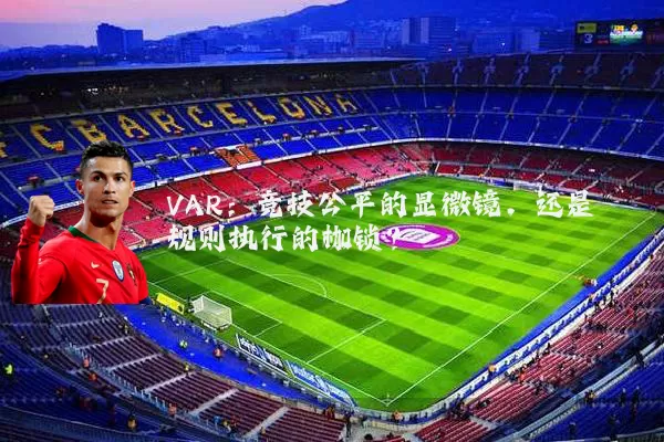 VAR:竞技公平的显微镜,还是规则执行的枷锁?