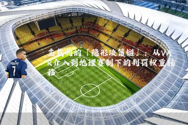 主裁判的「隐形决策链」：从VAR介入到地理赛制下的判罚权重转移