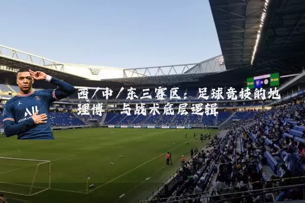 西/中/东三赛区：足球竞技的地理博弈与战术底层逻辑