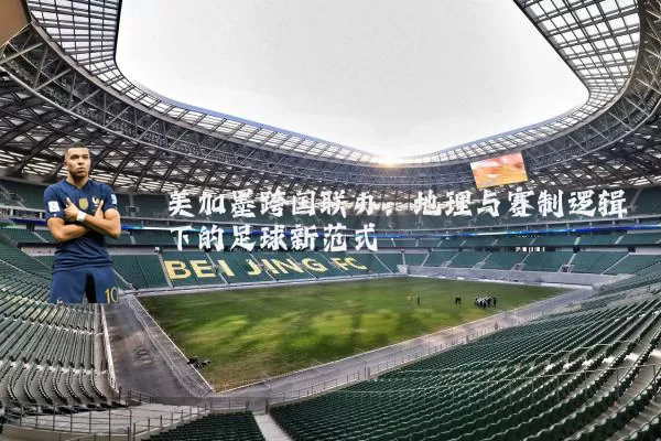 美加墨跨国联办：地理与赛制逻辑下的足球新范式