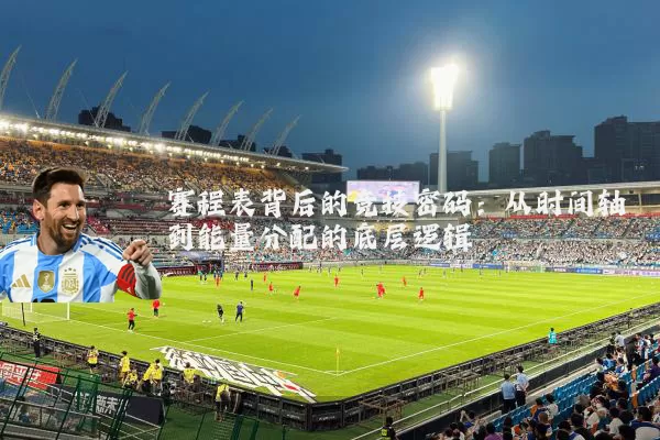 赛程表背后的竞技密码:从时间轴到能量分配的底层逻辑