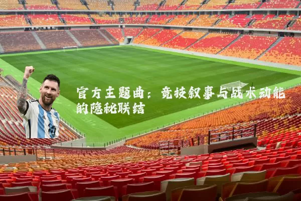 官方主题曲：竞技叙事与战术动能的隐秘联结