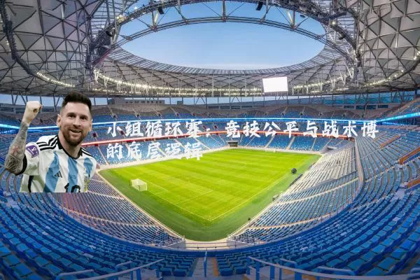 小组循环赛:竞技公平与战术博弈的底层逻辑