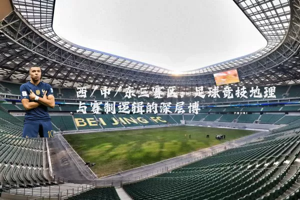 西/中/东三赛区：足球竞技地理与赛制逻辑的深层博弈