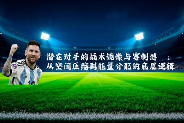 潜在对手的战术镜像与赛制博弈：从空间压缩到能量分配的底层逻辑